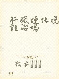 肝脏硬化晚期还能治吗