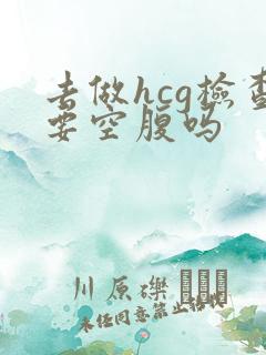 去做hcg检查要空腹吗