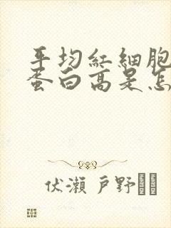 平均红细胞血红蛋白高是怎么回事