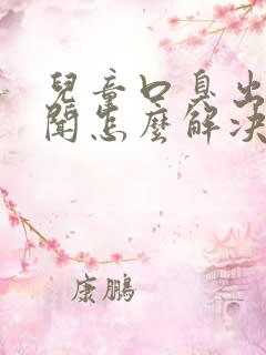 儿童口臭出气难闻怎么解决吃什么药