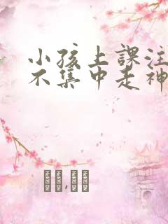 小孩上课注意力不集中走神