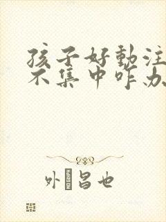 孩子好动注意力不集中咋办