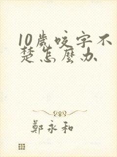 10岁咬字不清楚怎么办