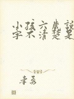 小孩六岁说话吐字不清楚是什么原因