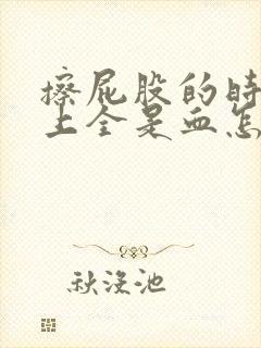 擦屁股的时候纸上全是血怎么回事