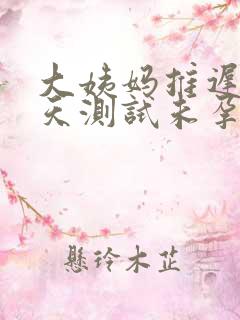 大姨妈推迟10天测试未孕咋回事