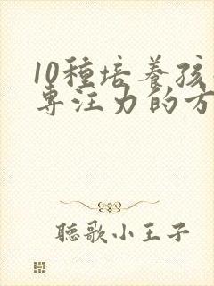 10种培养孩子专注力的方法