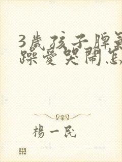 3岁孩子脾气暴躁爱哭闹怎么办