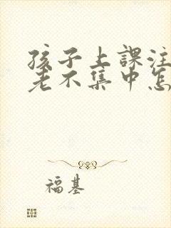 孩子上课注意力老不集中怎么回事