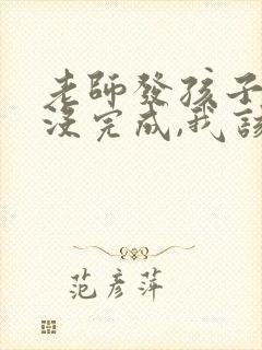 老师发孩子作业没完成,我该怎么办