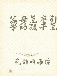 父母怎么引导厌学的孩子怎么办