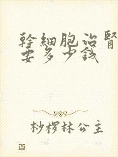 干细胞治肾病需要多少钱