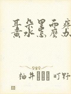 耳朵里面疼还流黄水怎么办