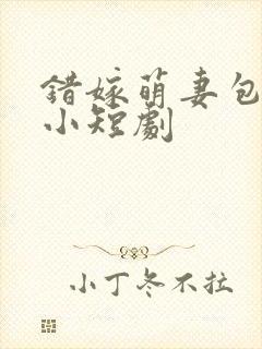 错嫁萌妻包甜的小短剧