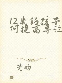 12岁的孩子如何提高专注力