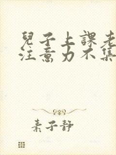 儿子上课老走神注意力不集中