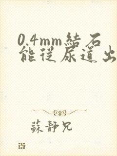 0.4mm结石能从尿道出去吗