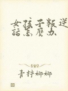 女孩子叛逆不听话怎么办