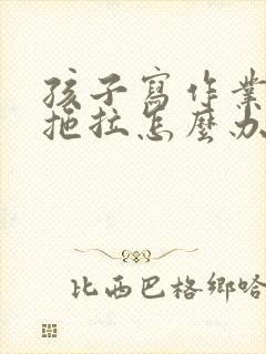 孩子写作业磨蹭拖拉怎么办的心得