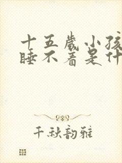 十五岁小孩晚上睡不着是什么原因