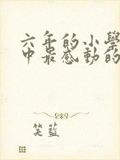 六年的小学生活中最感动的一件事