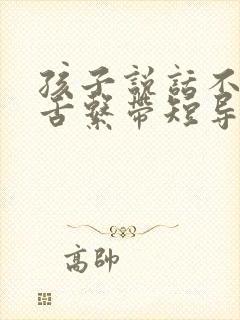 孩子说话不好是舌系带短导致的吗