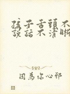 孩子舌头不灵活说话不清晰