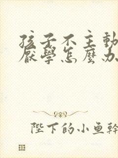 孩子不主动学习厌学怎么办