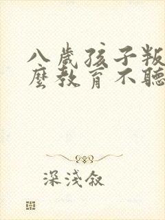 八岁孩子叛逆怎么教育不听话怎么办