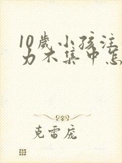 10岁小孩注意力不集中怎么回事