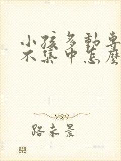 小孩多动专注力不集中怎么办