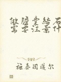 做胆囊结石手术需要注意什么