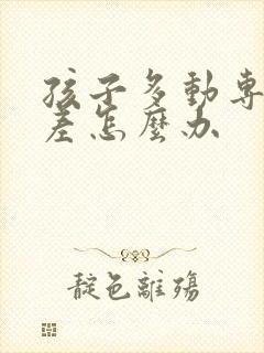 孩子多动专注力差怎么办