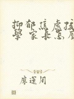 抑郁焦虑孩子厌学 家长怎么办