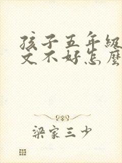 孩子五年级了语文不好怎么办