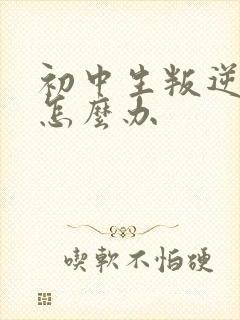 初中生叛逆暴躁怎么办