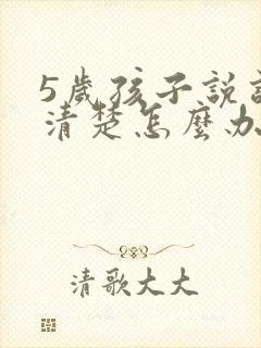 5岁孩子说话不清楚怎么办