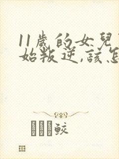 11岁的女儿开始叛逆,该怎么教育