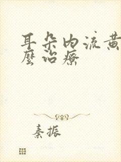 耳朵内流黄水怎么治疗