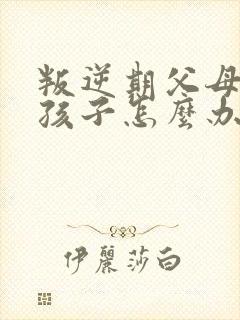 叛逆期父母打骂孩子怎么办