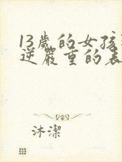 13岁的女孩叛逆严重的表现