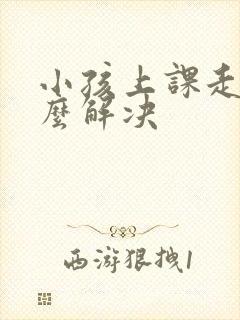 小孩上课走神怎么解决