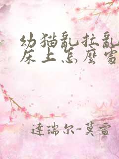 幼猫乱拉乱尿在床上怎么处理