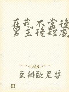 在我不当后悔文男主后短剧全集