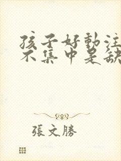 孩子好动注意力不集中是缺什么还是什么