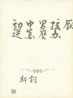 初中男孩厌学叛逆怎么办