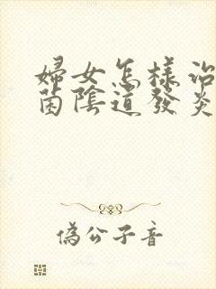 妇女怎样治疗霉菌阴道发炎