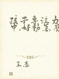 孩子专注力不集中,好动怎么办