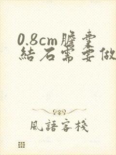 0.8cm胆囊结石需要做手术吗?