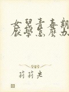 女儿青春期叛逆厌学怎么办